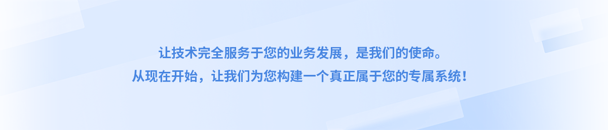 让技术完全服务于您的业务发展，是我们的使命。 从现在开始，让我们为您构建一个真正属于您的专属系统！